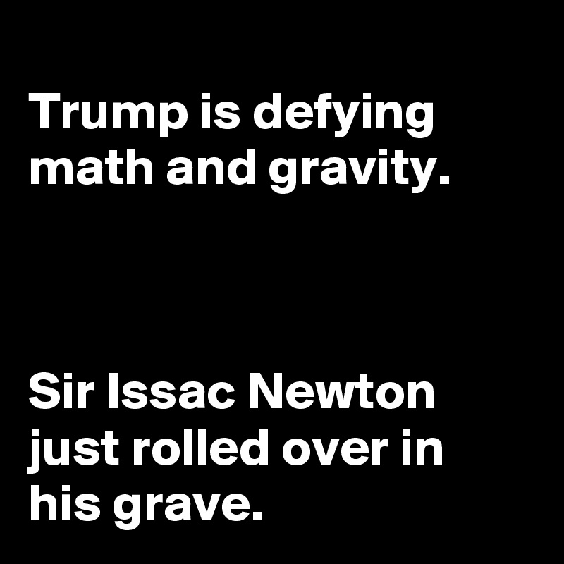 
Trump is defying math and gravity.



Sir Issac Newton
just rolled over in his grave.