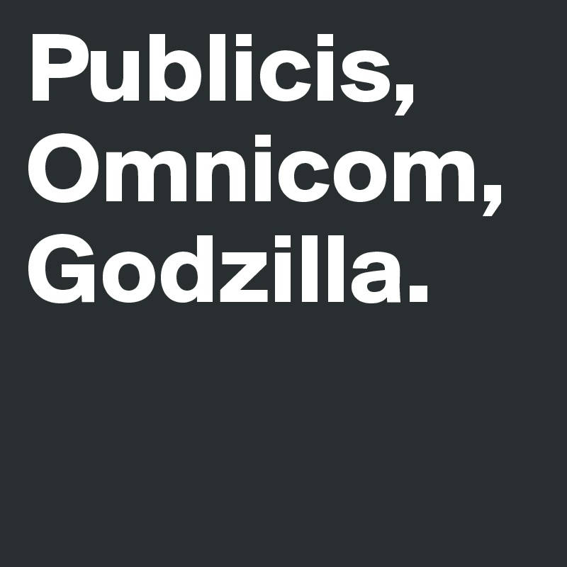 Publicis, Omnicom, Godzilla.

