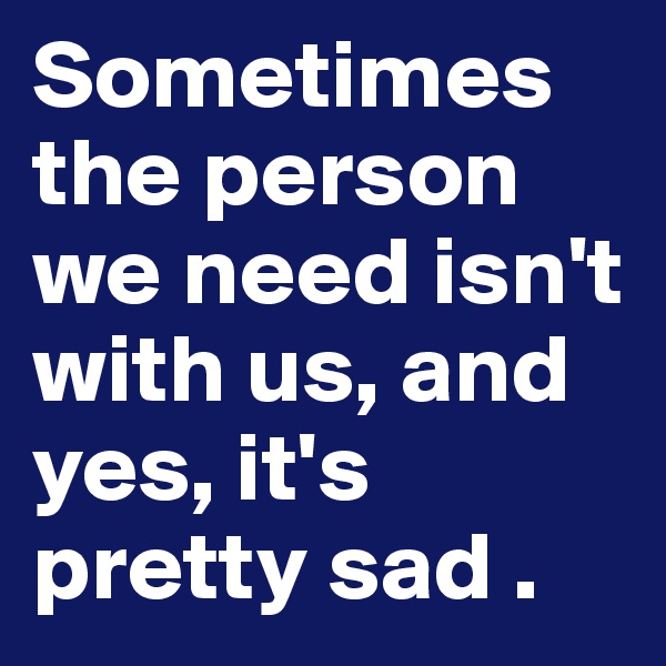Sometimes the person we need isn't with us, and yes, it's pretty sad .