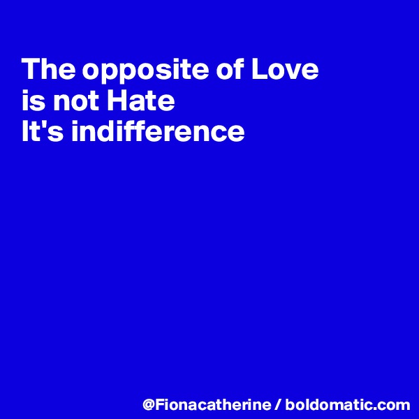 
The opposite of Love
is not Hate
It's indifference







