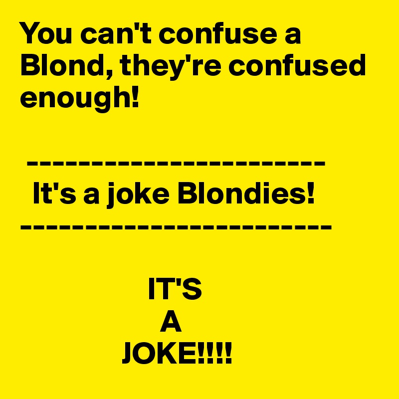 You can't confuse a Blond, they're confused enough!

 -----------------------
  It's a joke Blondies!
------------------------

                    IT'S
                      A
                JOKE!!!!