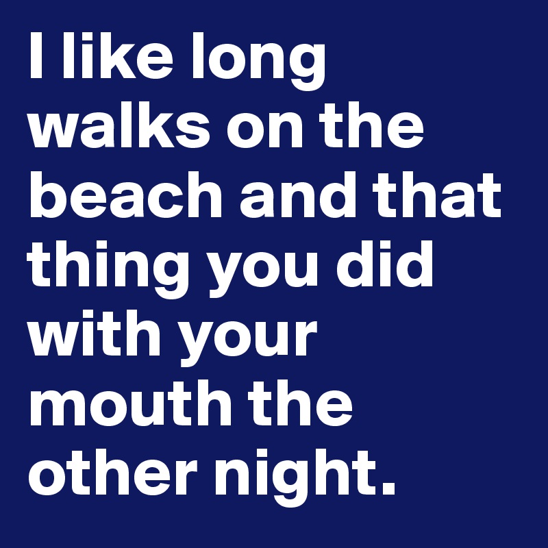 I like long walks on the beach and that thing you did with your mouth the other night.