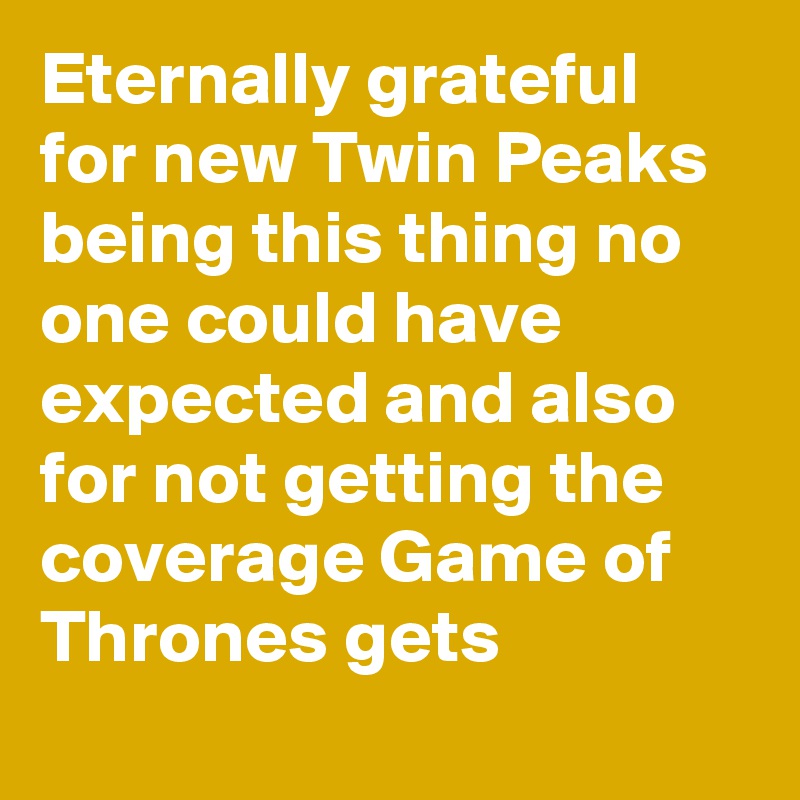 Eternally grateful for new Twin Peaks being this thing no one could have expected and also for not getting the coverage Game of Thrones gets