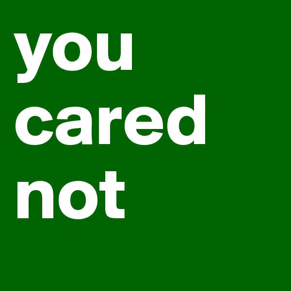 you cared not