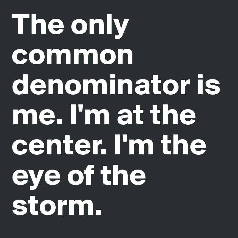 The only common denominator is me. I'm at the center. I'm the eye of the storm. 