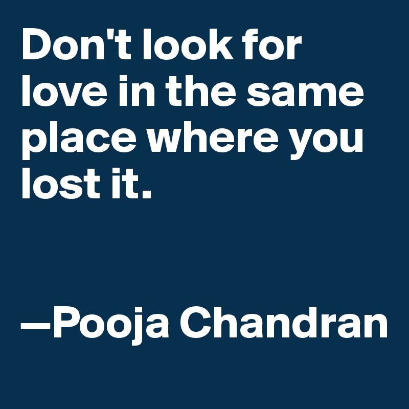 Don't look for love in the same place where you lost it.


—Pooja Chandran