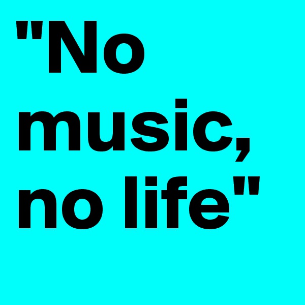 "No music,    
no life"