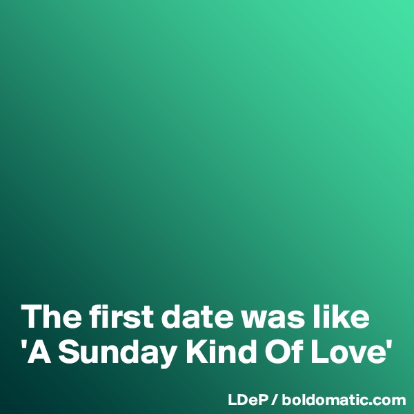 







The first date was like 
'A Sunday Kind Of Love'