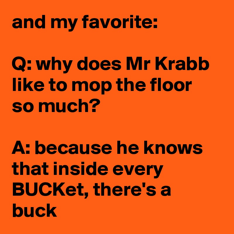 and my favorite:

Q: why does Mr Krabb like to mop the floor so much?

A: because he knows that inside every BUCKet, there's a buck