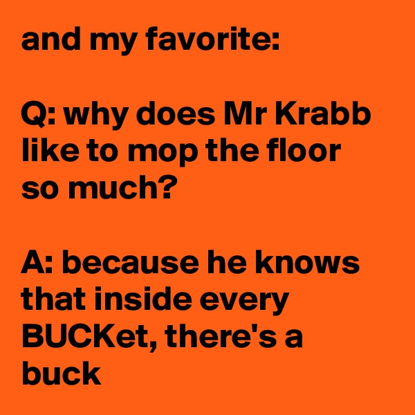 and my favorite:

Q: why does Mr Krabb like to mop the floor so much?

A: because he knows that inside every BUCKet, there's a buck