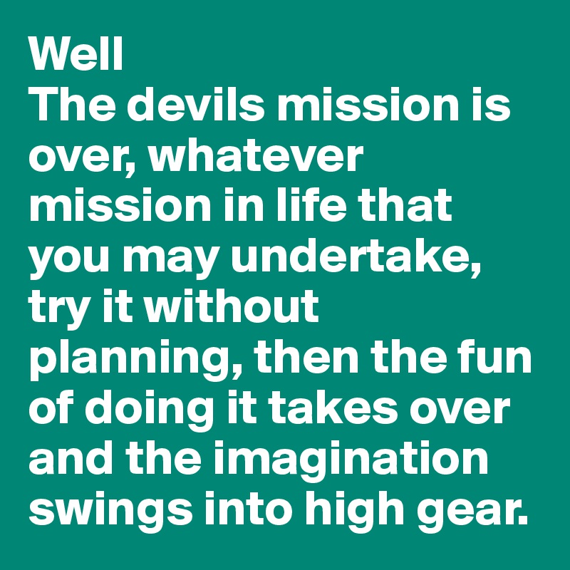 Well
The devils mission is over, whatever mission in life that you may undertake, try it without planning, then the fun of doing it takes over and the imagination swings into high gear. 