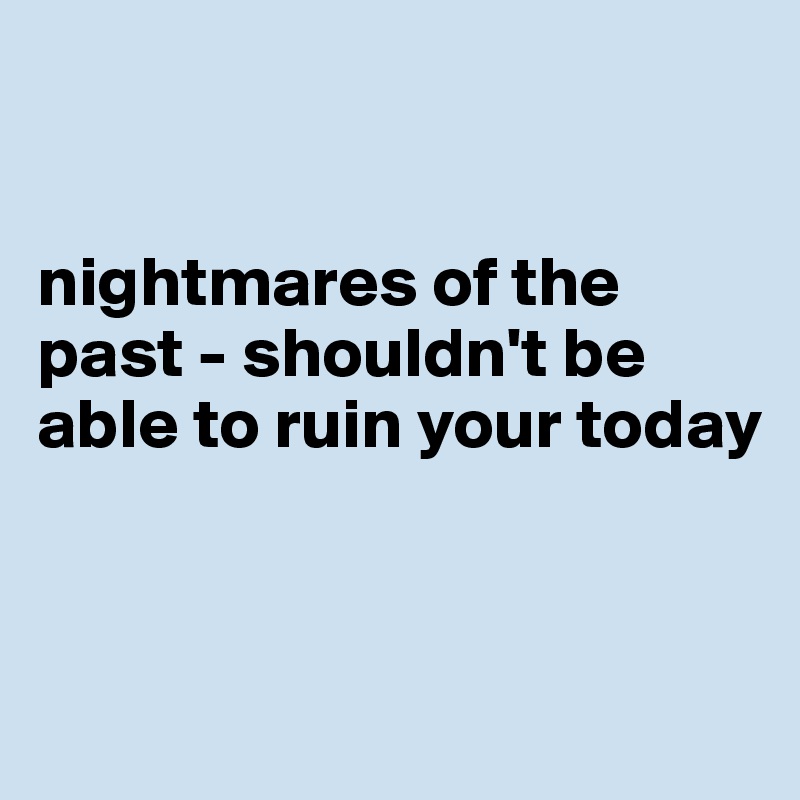 


nightmares of the past - shouldn't be able to ruin your today


