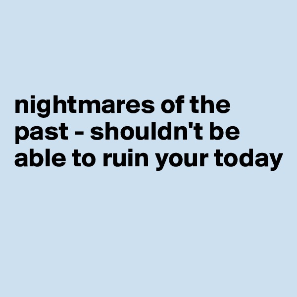 


nightmares of the past - shouldn't be able to ruin your today


