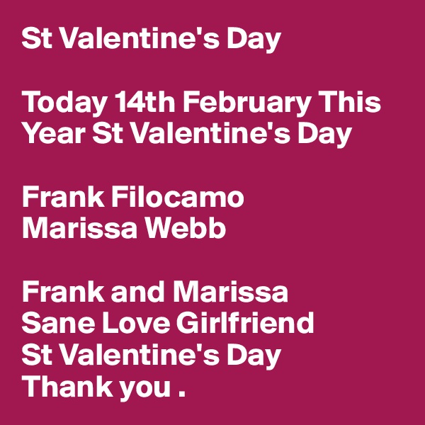 St Valentine's Day

Today 14th February This
Year St Valentine's Day

Frank Filocamo
Marissa Webb

Frank and Marissa
Sane Love Girlfriend 
St Valentine's Day
Thank you .