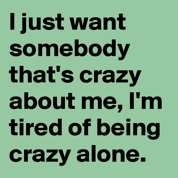 I just want somebody that's crazy about me, I'm tired of being crazy alone.