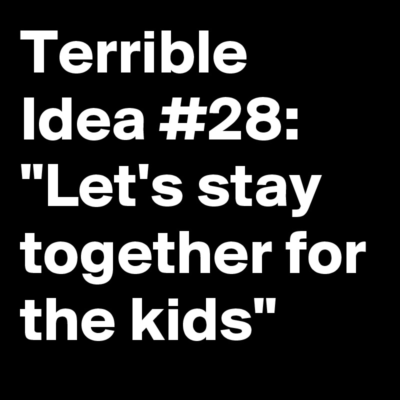 Terrible Idea #28:
"Let's stay together for the kids"