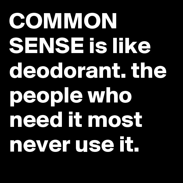 COMMON SENSE is like deodorant. the people who need it most never use it.