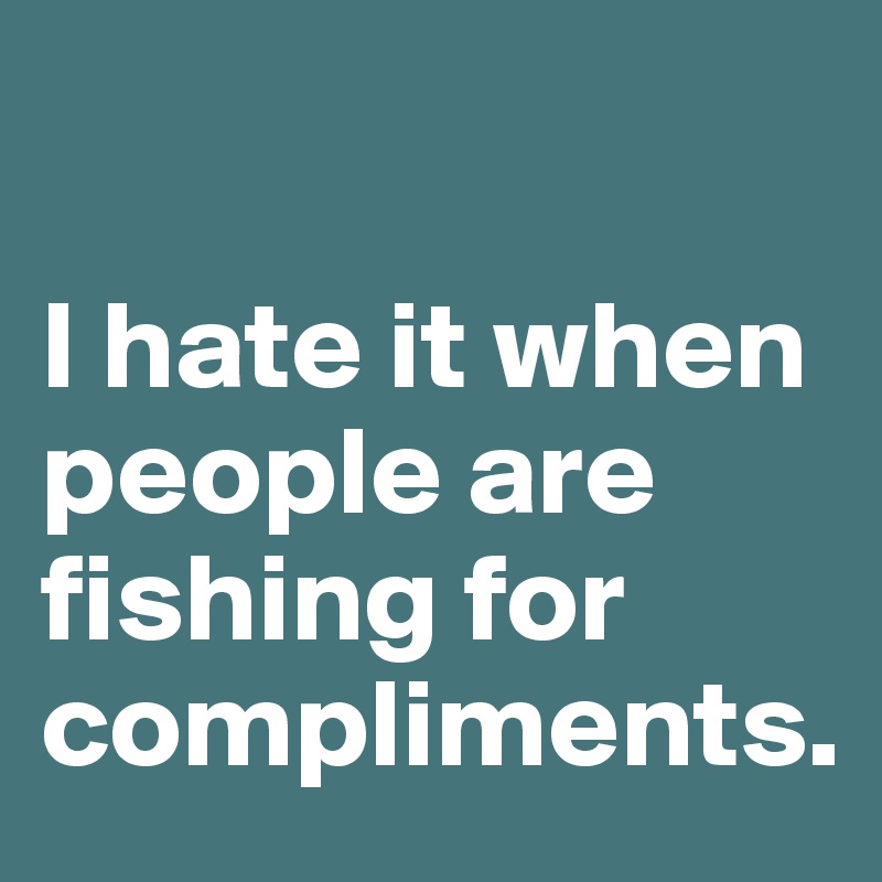 

I hate it when people are fishing for compliments.
