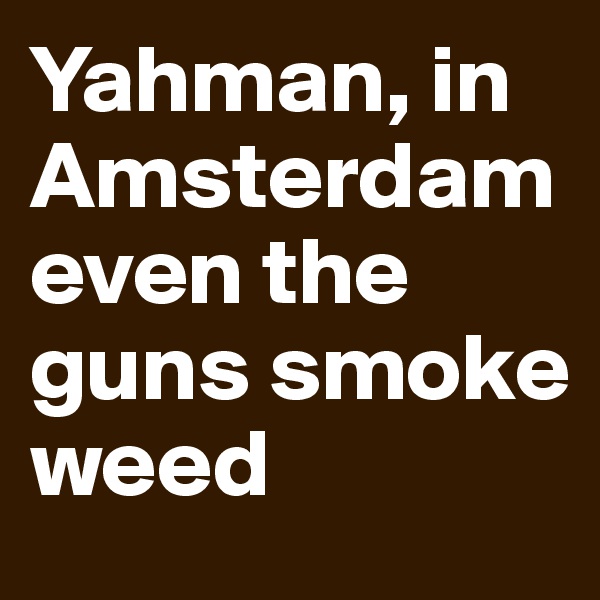 Yahman, in Amsterdam even the guns smoke weed
