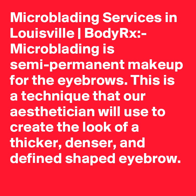 Microblading Services in Louisville | BodyRx:-
Microblading is semi-permanent makeup for the eyebrows. This is a technique that our aesthetician will use to create the look of a thicker, denser, and defined shaped eyebrow. 
