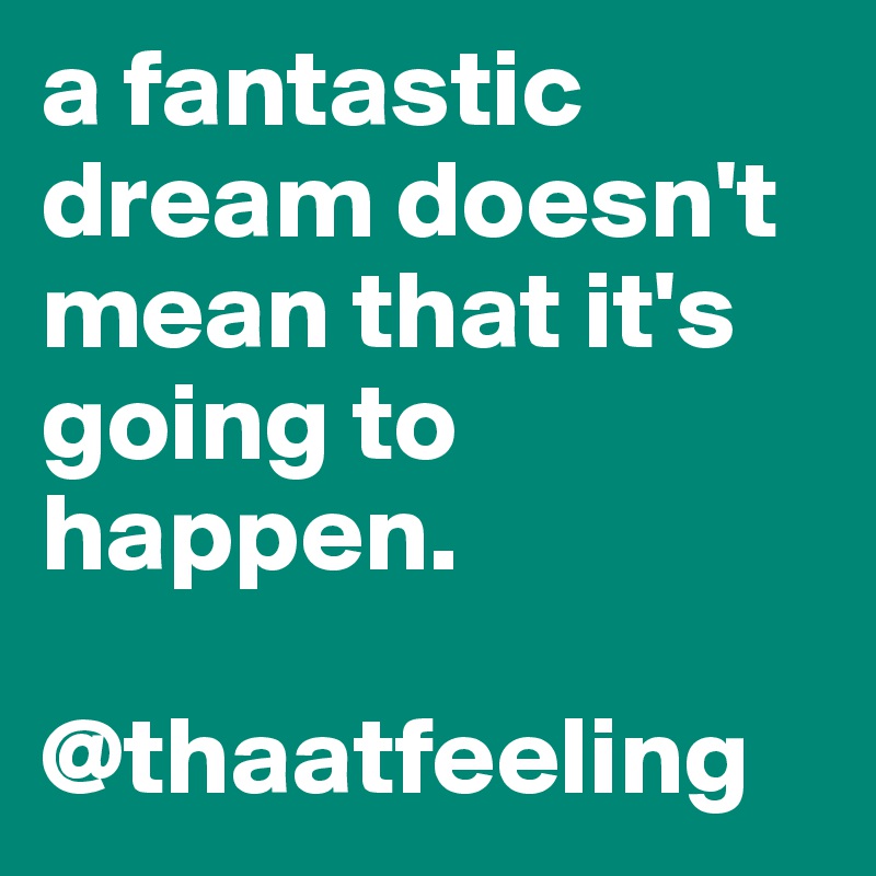 a fantastic dream doesn't mean that it's going to happen.

@thaatfeeling