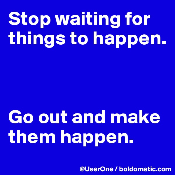 Stop waiting for things to happen.



Go out and make them happen.