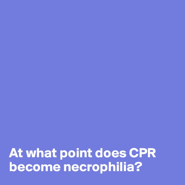 









At what point does CPR become necrophilia?