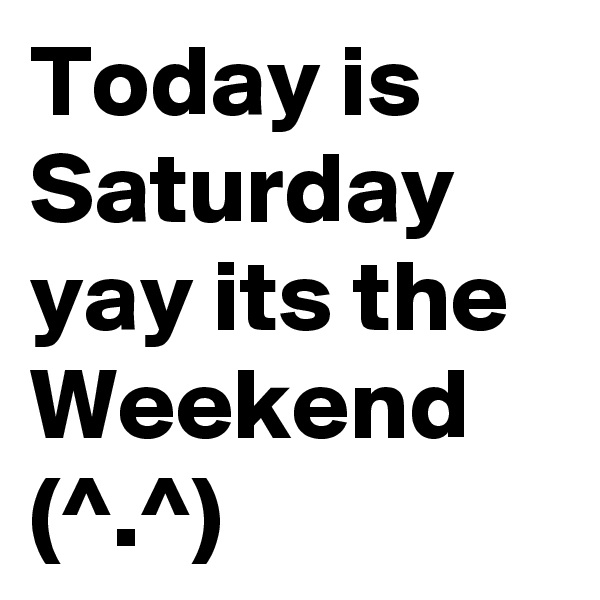 Today is Saturday yay its the Weekend  (^.^)