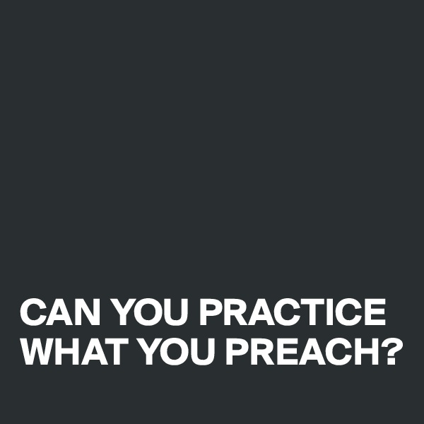 






CAN YOU PRACTICE WHAT YOU PREACH?
