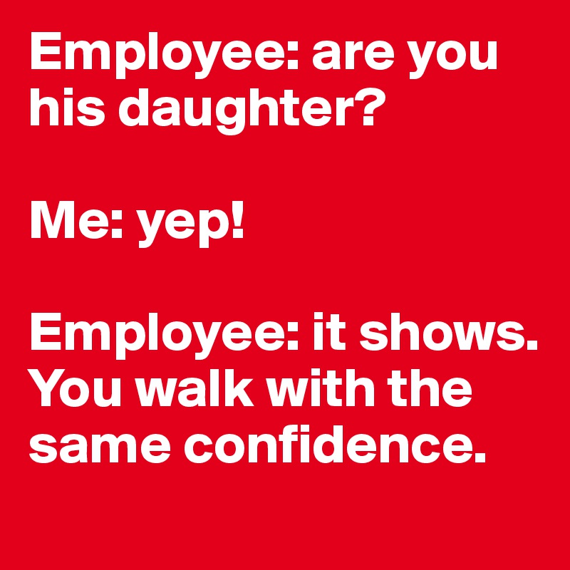 Employee: are you his daughter?

Me: yep! 

Employee: it shows. You walk with the same confidence. 