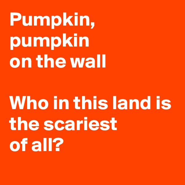 Pumpkin,
pumpkin
on the wall

Who in this land is
the scariest
of all?