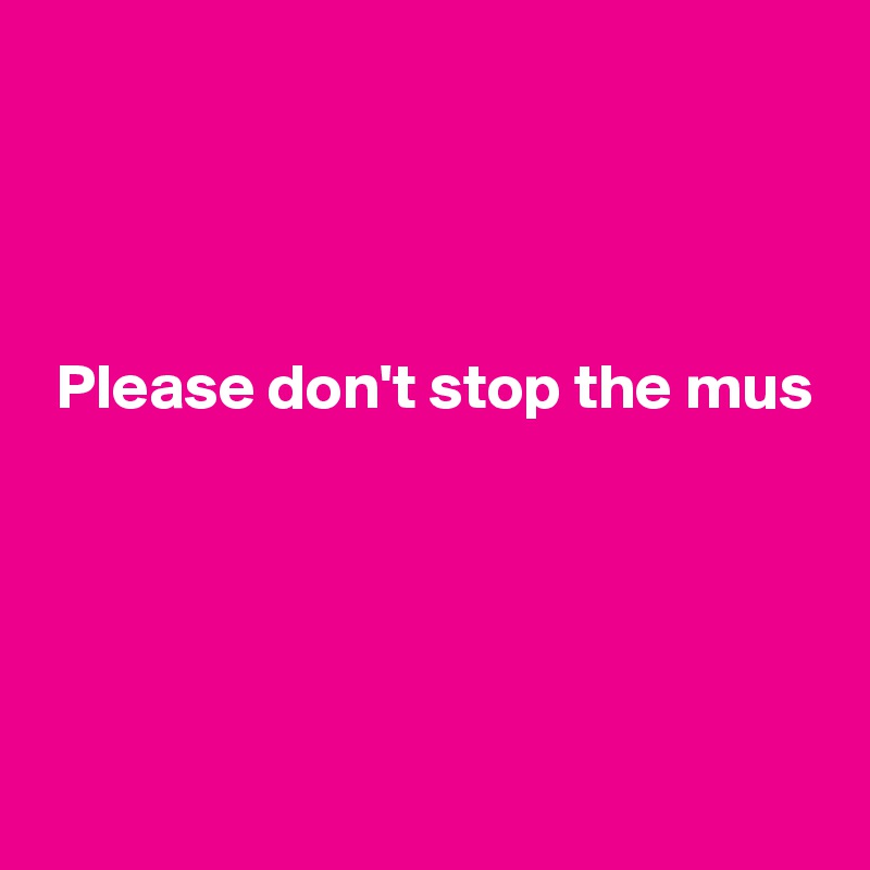 



Please don't stop the mus





