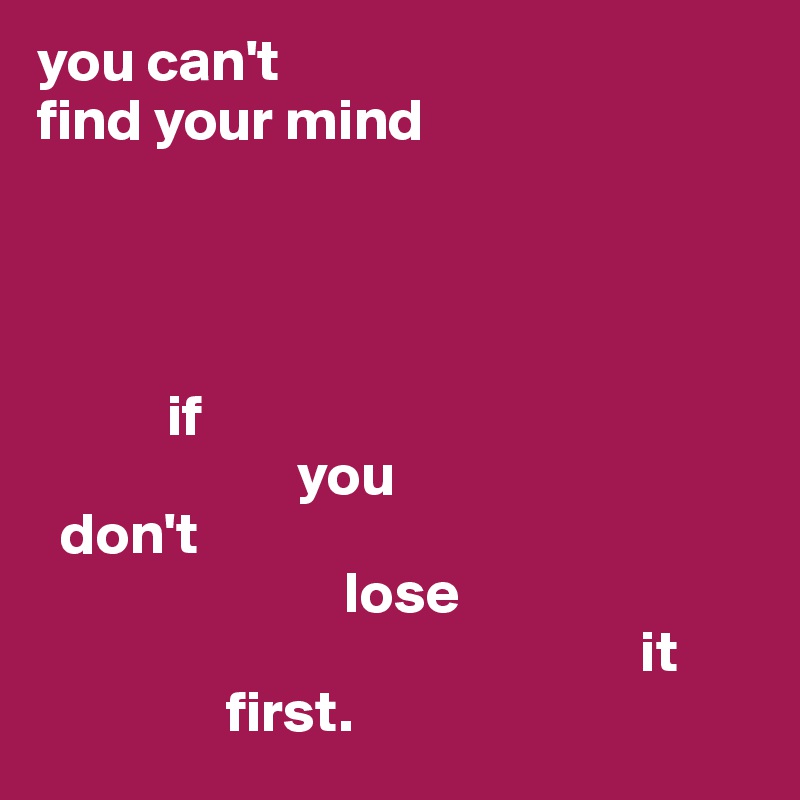 you can't 
find your mind




           if
                      you
  don't
                          lose
                                                   it
                first. 