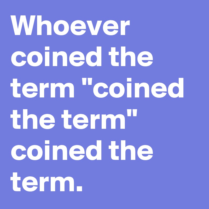 Whoever coined the term "coined the term" coined the term.