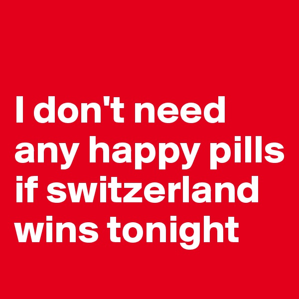    

I don't need any happy pills if switzerland wins tonight 
