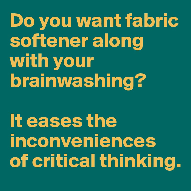 Do you want fabric softener along with your brainwashing? 

It eases the inconveniences 
of critical thinking. 