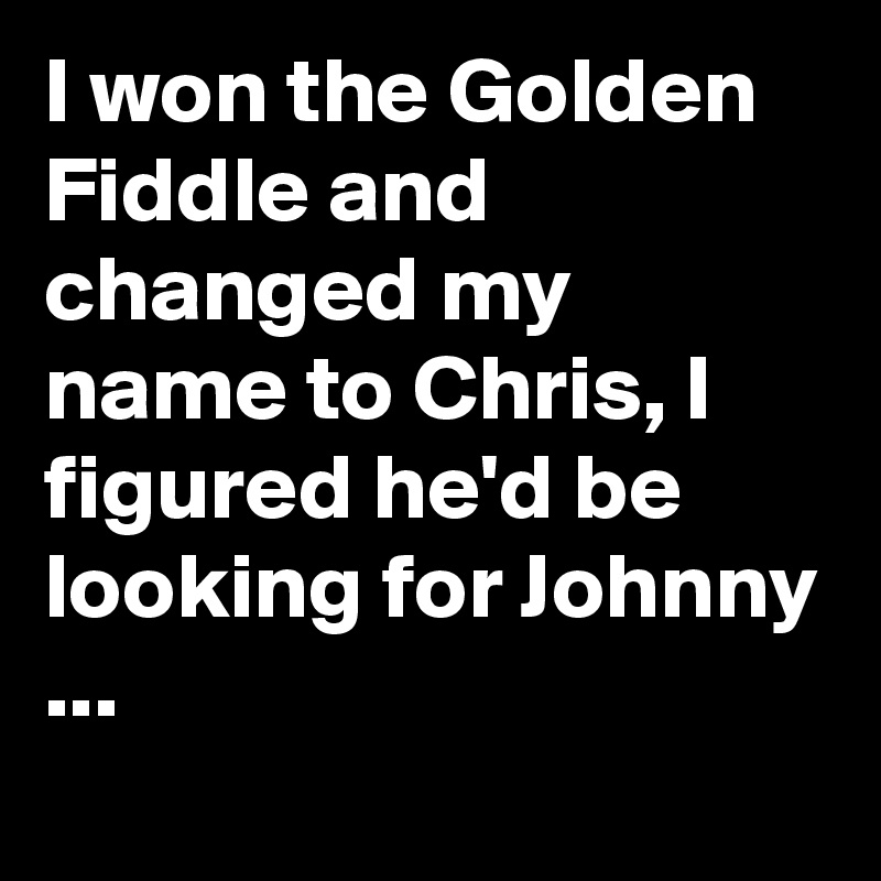 I won the Golden Fiddle and changed my name to Chris, I figured he'd be looking for Johnny ...
