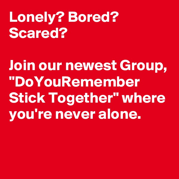 Lonely? Bored? Scared? 

Join our newest Group, "DoYouRemember Stick Together" where you're never alone. 

