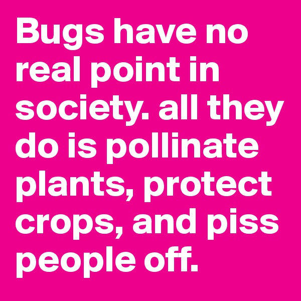 Bugs have no real point in society. all they do is pollinate plants, protect crops, and piss people off. 