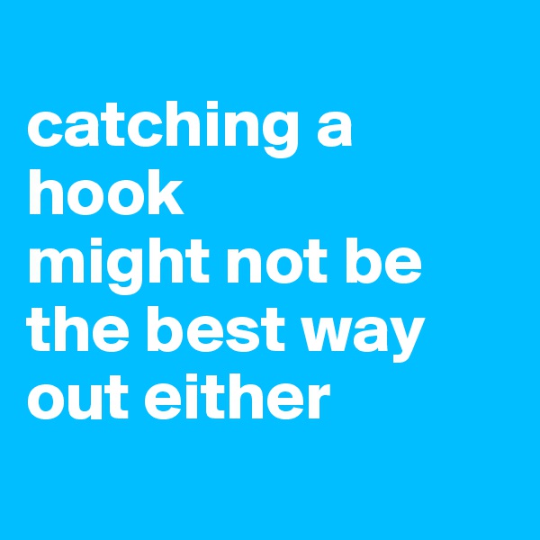 
catching a hook 
might not be the best way out either
