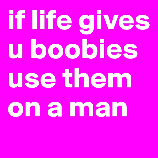 if life gives u boobies use them on a man