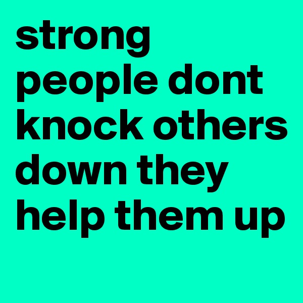 strong people dont knock others down they help them up