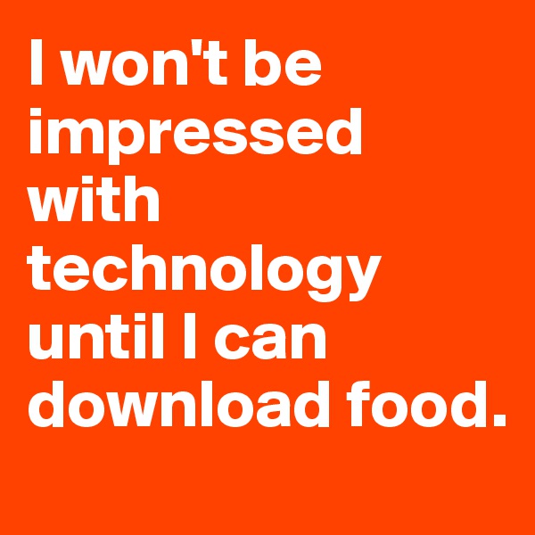 I won't be impressed with technology until I can download food.