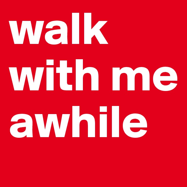walk with me awhile