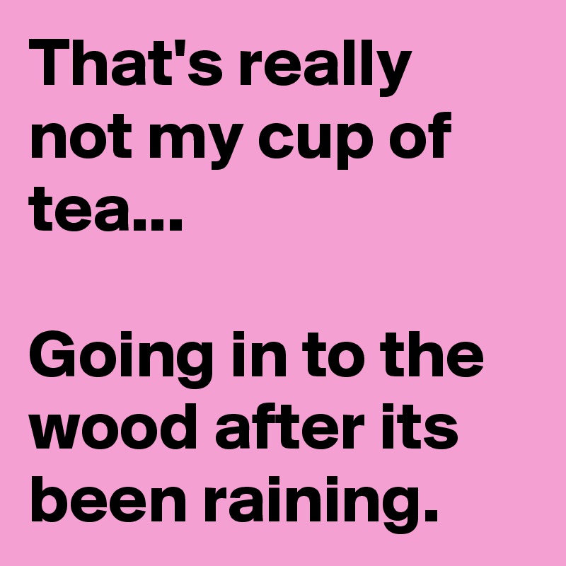That's really not my cup of tea...

Going in to the wood after its been raining.