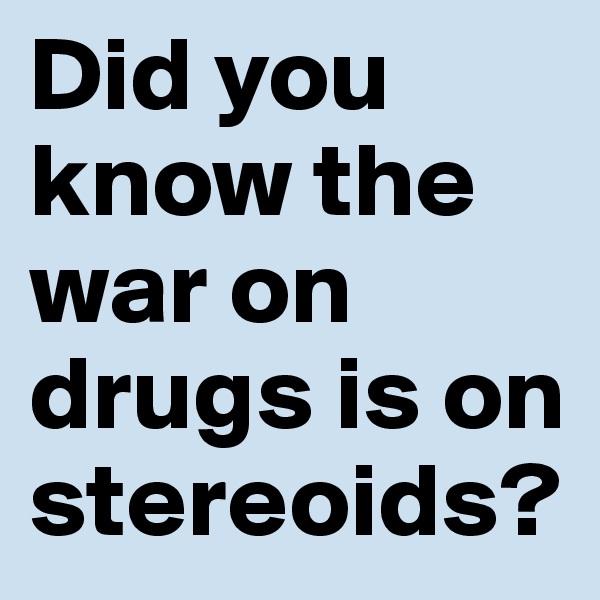 Did you know the war on drugs is on stereoids?