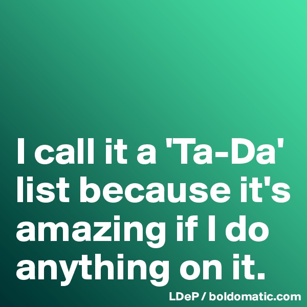 


I call it a 'Ta-Da' list because it's amazing if I do anything on it. 