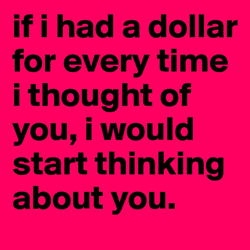 if i had a dollar for every time i thought of you, i would start thinking about you. 