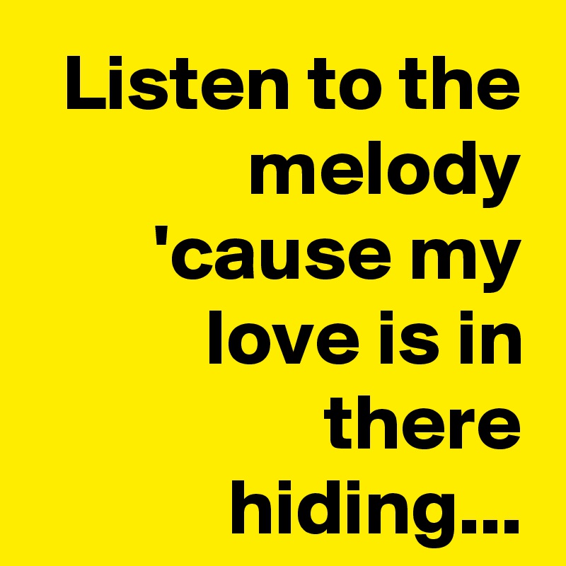 Listen to the melody
'cause my love is in there hiding...