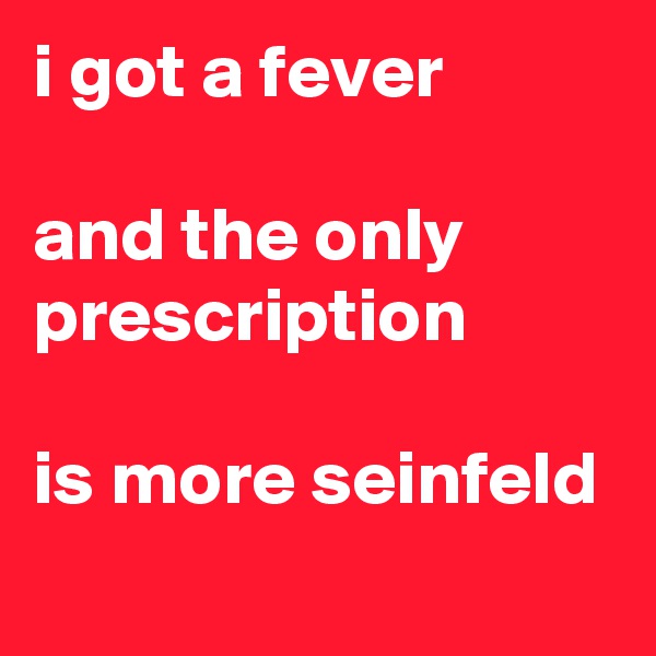 i got a fever

and the only prescription

is more seinfeld